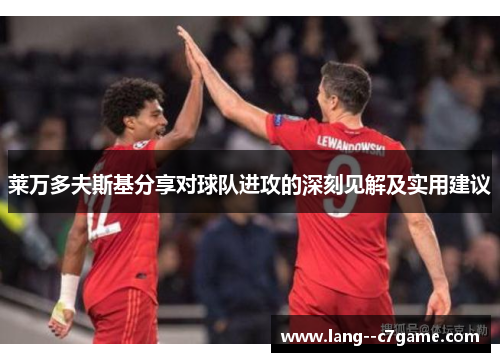莱万多夫斯基分享对球队进攻的深刻见解及实用建议
