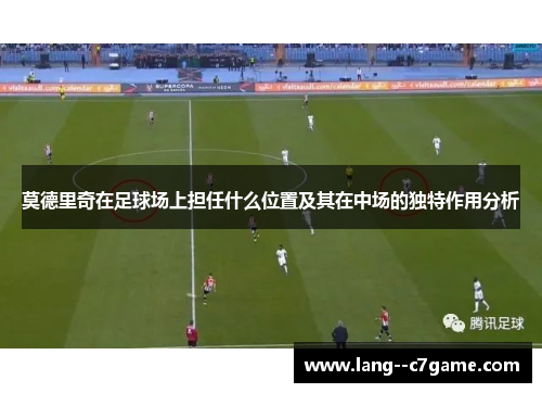 莫德里奇在足球场上担任什么位置及其在中场的独特作用分析