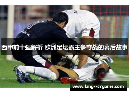 西甲前十强解析 欧洲足坛霸主争夺战的幕后故事