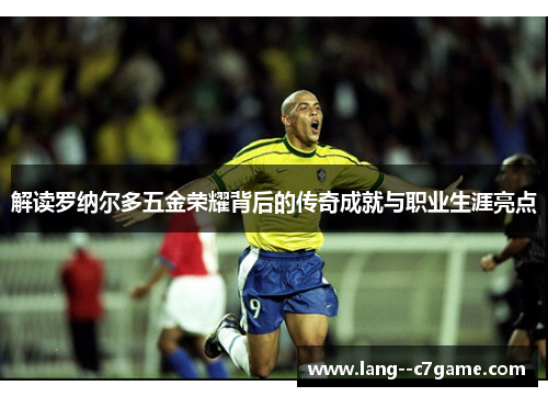 解读罗纳尔多五金荣耀背后的传奇成就与职业生涯亮点 解读罗纳尔多五金荣耀背后的传奇成就与职业生涯亮点