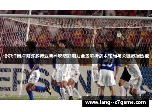 恰尔汗奥卢对阵多特亚洲杯攻防影响力全景解析战术布局与关键数据透视