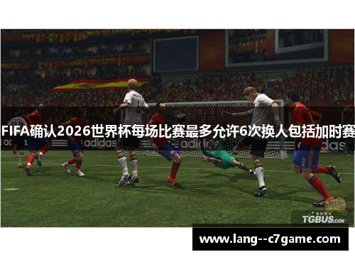 FIFA确认2026世界杯每场比赛最多允许6次换人包括加时赛