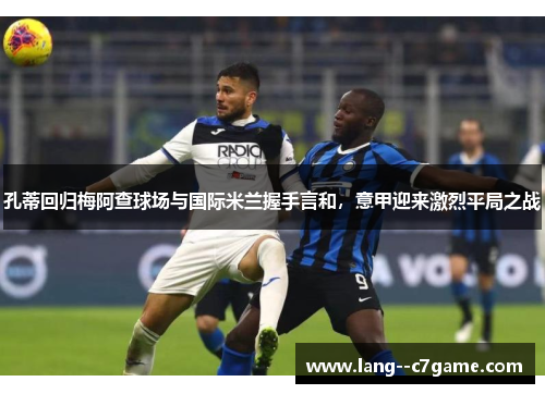 孔蒂回归梅阿查球场与国际米兰握手言和，意甲迎来激烈平局之战