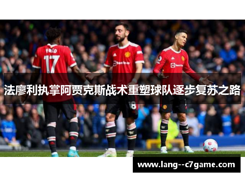 法廖利执掌阿贾克斯战术重塑球队逐步复苏之路