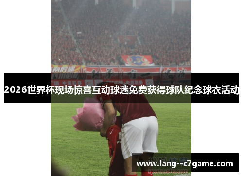 2026世界杯现场惊喜互动球迷免费获得球队纪念球衣活动