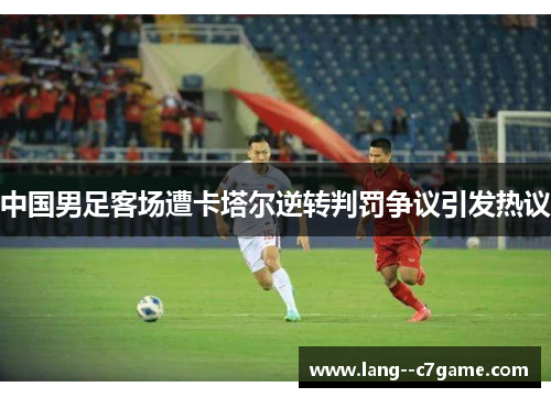 中国男足客场遭卡塔尔逆转判罚争议引发热议