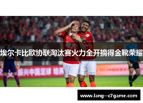 埃尔卡比欧协联淘汰赛火力全开摘得金靴荣耀