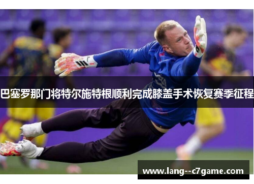 巴塞罗那门将特尔施特根顺利完成膝盖手术恢复赛季征程