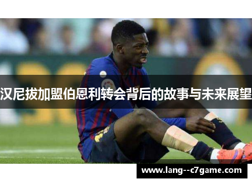 汉尼拔加盟伯恩利转会背后的故事与未来展望