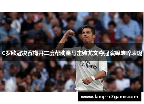 C罗欧冠决赛梅开二度帮助皇马击败尤文夺冠演绎巅峰表现