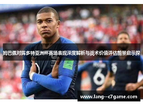 姆巴佩对阵多特亚洲杯赛场表现深度解析与战术价值评估前景启示探 姆巴佩对阵多特亚洲杯赛场表现深度解析与战术价值评估前景启示探