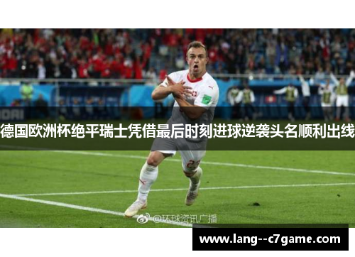 德国欧洲杯绝平瑞士凭借最后时刻进球逆袭头名顺利出线 德国欧洲杯绝平瑞士凭借最后时刻进球逆袭头名顺利出线