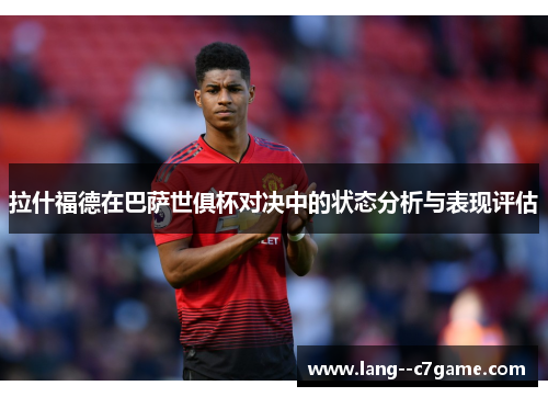 拉什福德在巴萨世俱杯对决中的状态分析与表现评估 拉什福德在巴萨世俱杯对决中的状态分析与表现评估