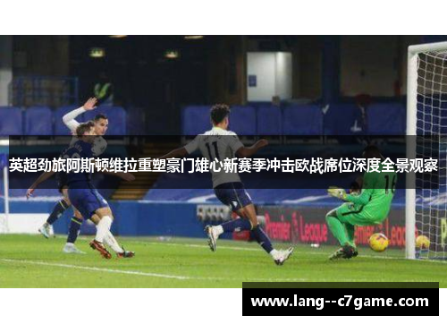 英超劲旅阿斯顿维拉重塑豪门雄心新赛季冲击欧战席位深度全景观察